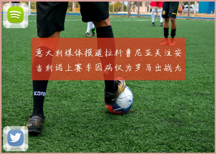意大利媒体报道拉科鲁尼亚关注安吉利诺上赛季因病仅为罗马出战九场