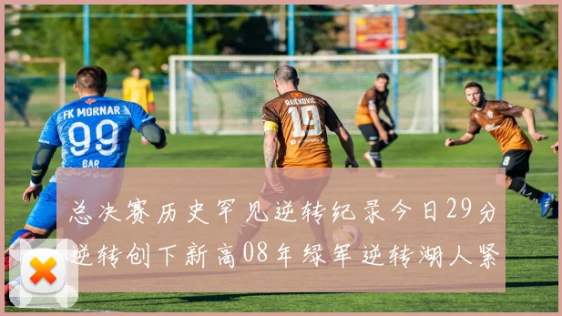 总决赛历史罕见逆转纪录今日29分逆转创下新高08年绿军逆转湖人紧随其后