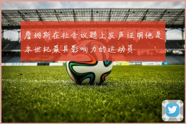 詹姆斯在社会议题上发声证明他是本世纪最具影响力的运动员