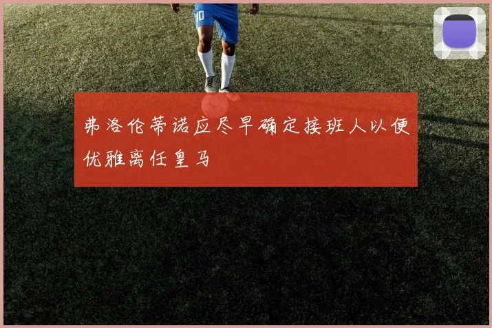 弗洛伦蒂诺应尽早确定接班人以便优雅离任皇马