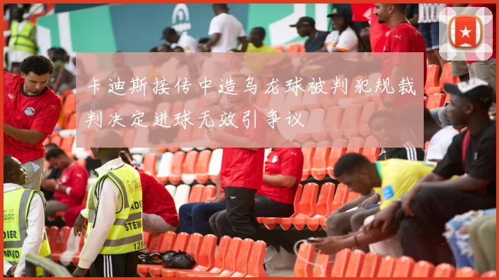卡迪斯接传中造乌龙球被判犯规裁判决定进球无效引争议