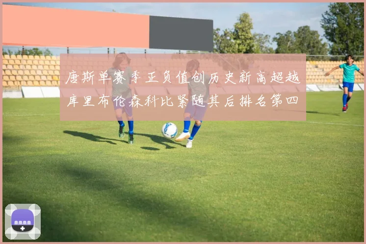 唐斯单赛季正负值创历史新高超越库里布伦森科比紧随其后排名第四