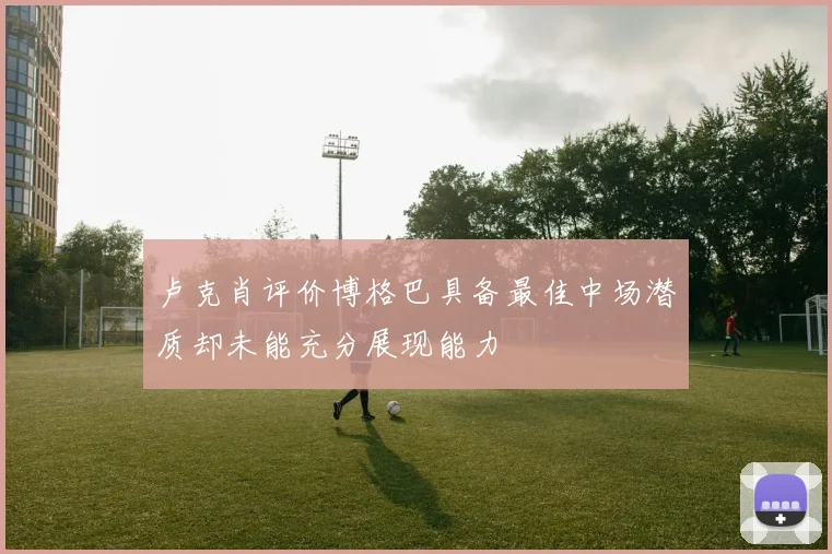 卢克肖评价博格巴具备最佳中场潜质却未能充分展现能力