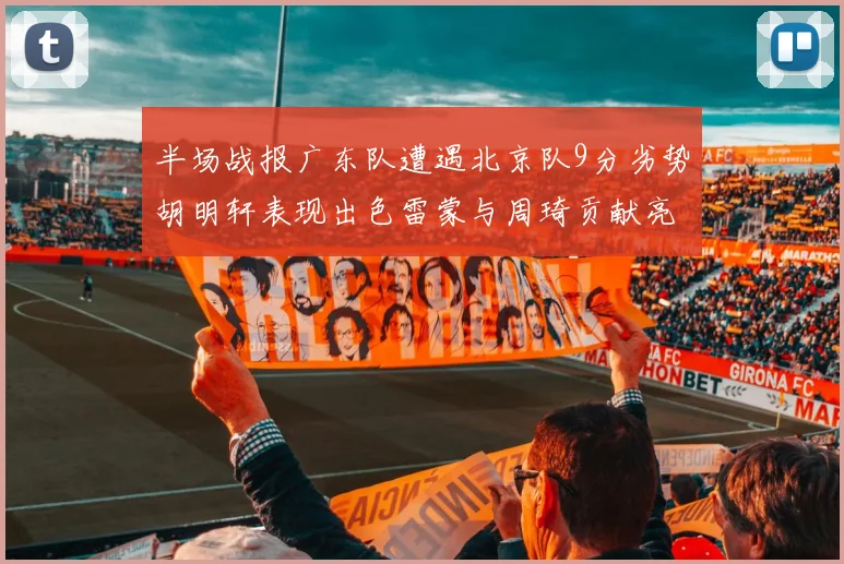 半场战报广东队遭遇北京队9分劣势胡明轩表现出色雷蒙与周琦贡献亮眼数据