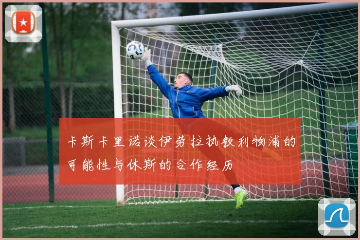 卡斯卡里诺谈伊劳拉执教利物浦的可能性与休斯的合作经历