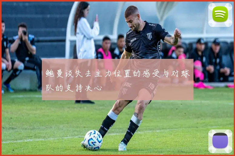 鲍曼谈失去主力位置的感受与对球队的支持决心