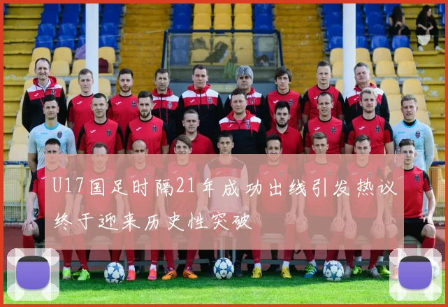 U17国足时隔21年成功出线引发热议终于迎来历史性突破