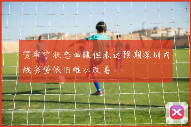 贺希宁状态回暖但未达预期深圳内线劣势依旧难以改善