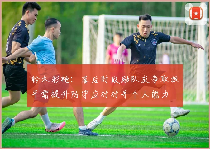 铃木彩艳：落后时鼓励队友争取扳平需提升防守应对对手个人能力