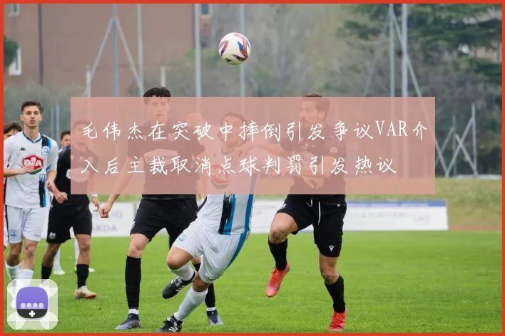 毛伟杰在突破中摔倒引发争议VAR介入后主裁取消点球判罚引发热议