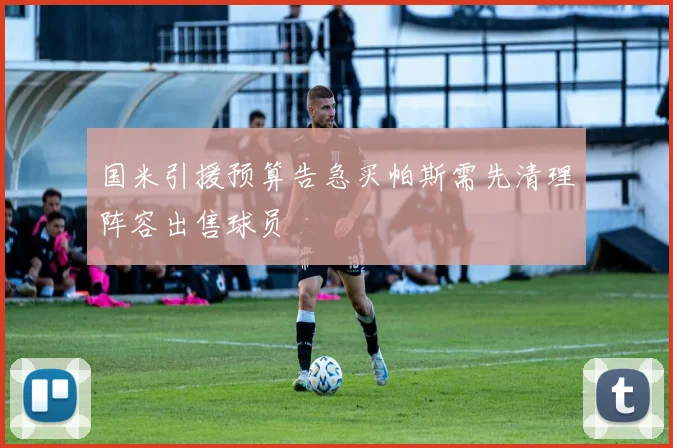 国米引援预算告急买帕斯需先清理阵容出售球员
