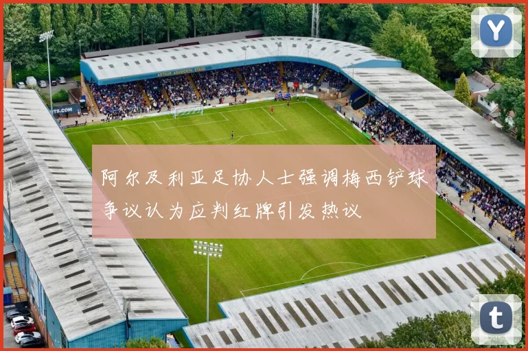 阿尔及利亚足协人士强调梅西铲球争议认为应判红牌引发热议