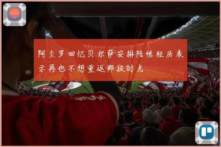 阿圭罗回忆贝尔萨安排陪练经历表示再也不想重返那段时光