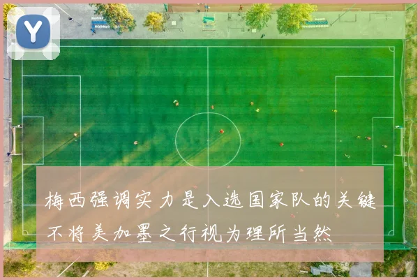 梅西强调实力是入选国家队的关键不将美加墨之行视为理所当然