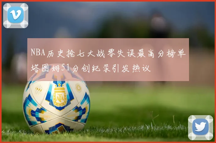 NBA历史抢七大战零失误最高分榜单塔图姆51分创纪录引发热议