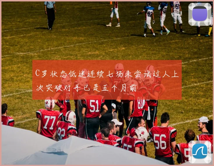 C罗状态低迷连续七场未尝试过人上次突破对手已是五个月前