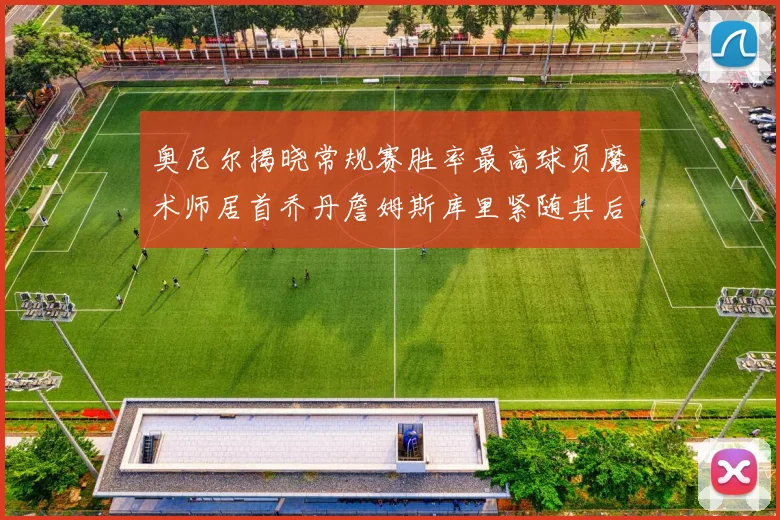 奥尼尔揭晓常规赛胜率最高球员魔术师居首乔丹詹姆斯库里紧随其后