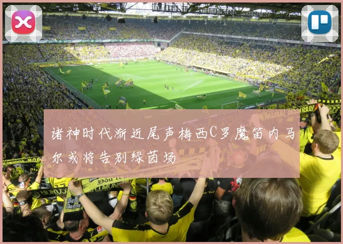 诸神时代渐近尾声梅西C罗魔笛内马尔或将告别绿茵场