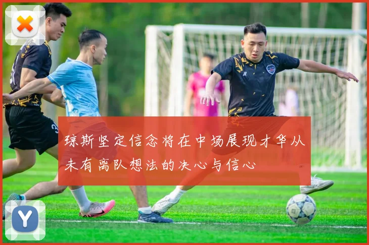 琼斯坚定信念将在中场展现才华从未有离队想法的决心与信心