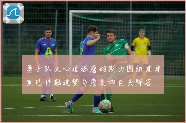 勇士队决心追逐詹姆斯力图组建库里巴特勒追梦与詹皇四巨头阵容