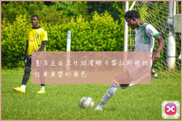 皇马左后卫计划清晰卡雷拉斯将担任库库替补角色