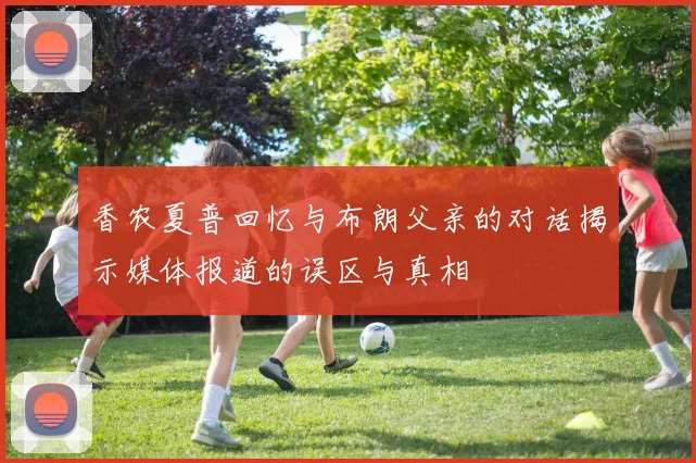 香农夏普回忆与布朗父亲的对话揭示媒体报道的误区与真相