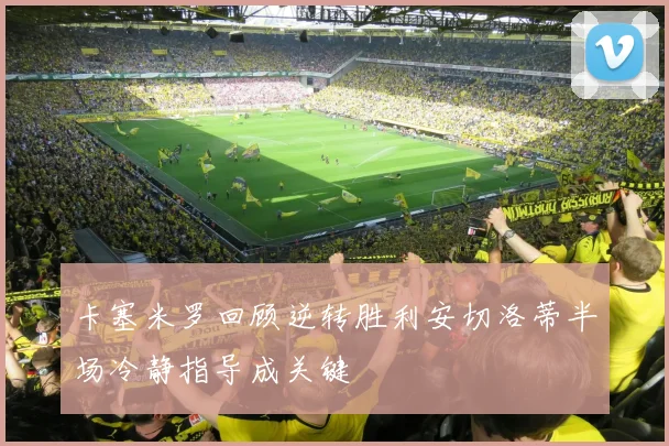 卡塞米罗回顾逆转胜利安切洛蒂半场冷静指导成关键