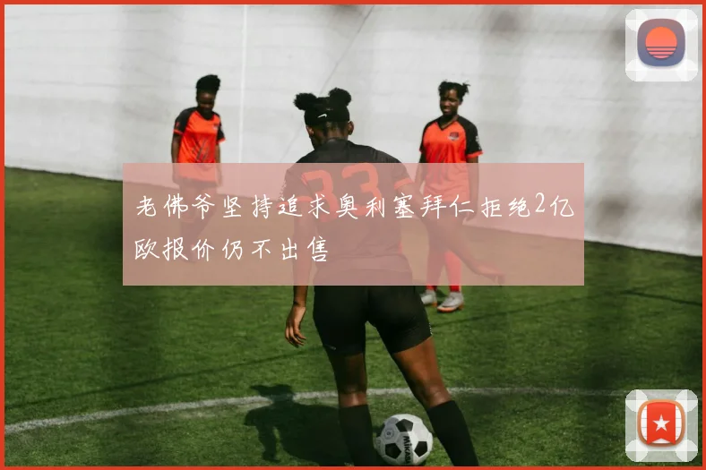 老佛爷坚持追求奥利塞拜仁拒绝2亿欧报价仍不出售