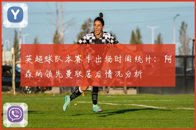 英超球队本赛季出场时间统计：阿森纳领先曼联落后情况分析