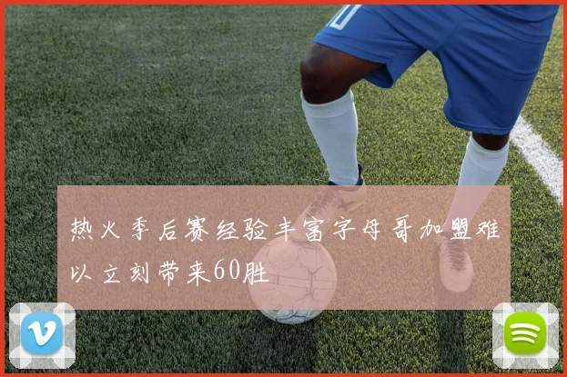 热火季后赛经验丰富字母哥加盟难以立刻带来60胜