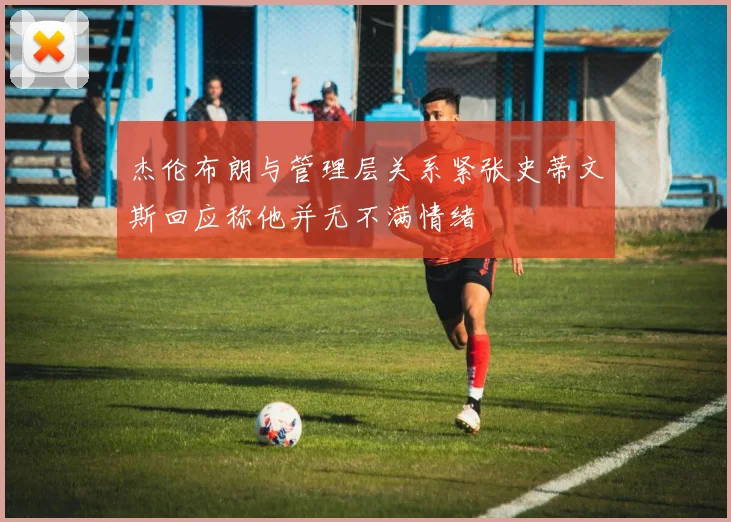 杰伦布朗与管理层关系紧张史蒂文斯回应称他并无不满情绪