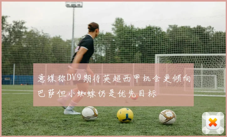 意媒称DV9期待英超西甲机会更倾向巴萨但小蜘蛛仍是优先目标
