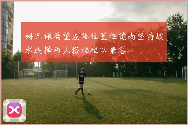 姆巴佩渴望左路位置但德尚坚持战术选择两人搭档难以兼容