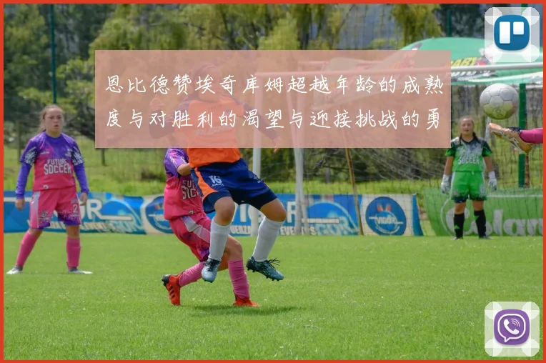 恩比德赞埃奇库姆超越年龄的成熟度与对胜利的渴望与迎接挑战的勇气