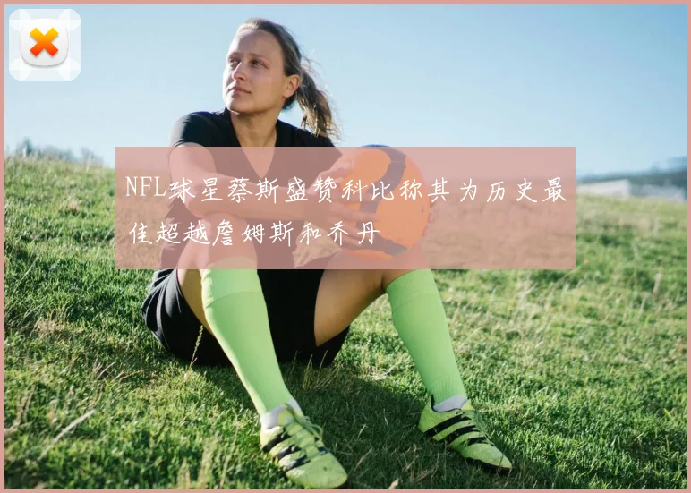 NFL球星蔡斯盛赞科比称其为历史最佳超越詹姆斯和乔丹