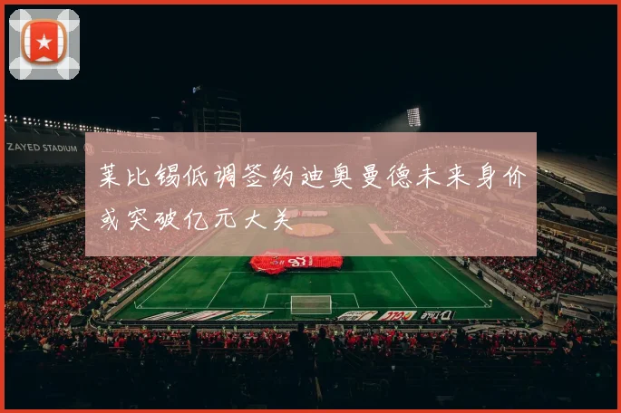 莱比锡低调签约迪奥曼德未来身价或突破亿元大关