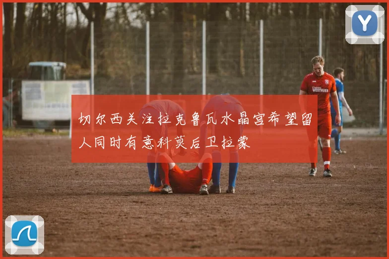 切尔西关注拉克鲁瓦水晶宫希望留人同时有意科莫后卫拉蒙