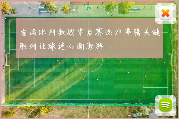吉诺比利激战季后赛热血沸腾关键胜利让球迷心潮澎湃