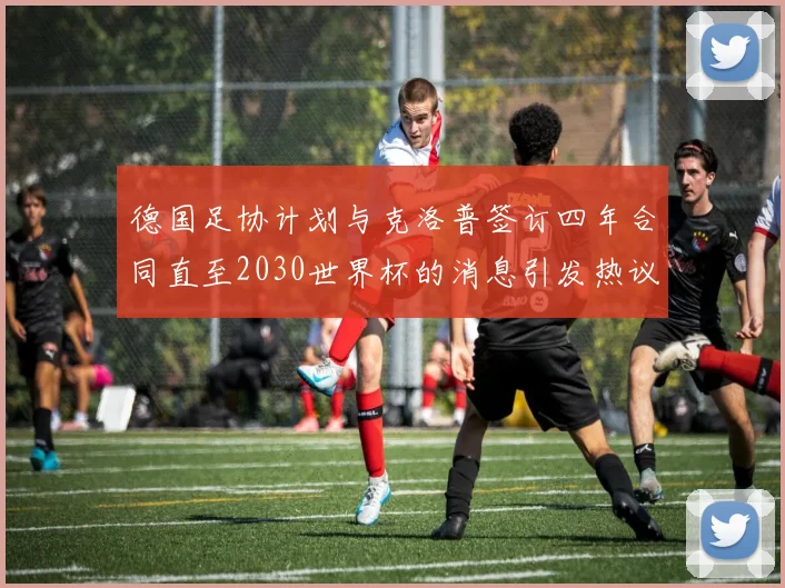 德国足协计划与克洛普签订四年合同直至2030世界杯的消息引发热议
