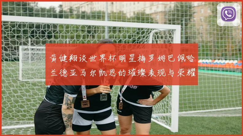 黄健翔谈世界杯明星梅罗姆巴佩哈兰德亚马尔凯恩的璀璨表现与荣耀时刻