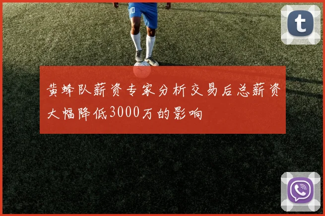 黄蜂队薪资专家分析交易后总薪资大幅降低3000万的影响